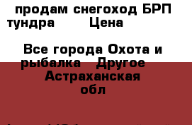 продам снегоход БРП тундра 550 › Цена ­ 450 000 - Все города Охота и рыбалка » Другое   . Астраханская обл.